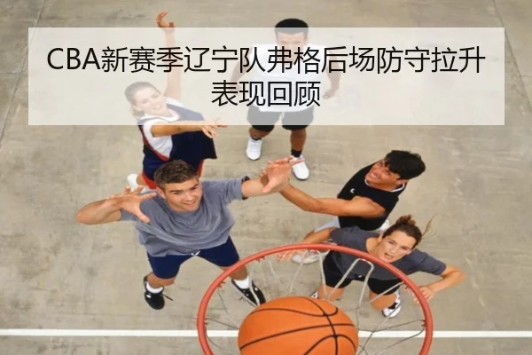 CBA新赛季辽宁队弗格后场防守拉升表现回顾